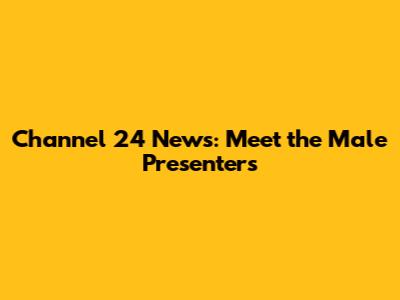 Channel 24 News: Meet the Male Presenters