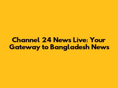 Channel 24 News Live: Your Gateway to Bangladesh News