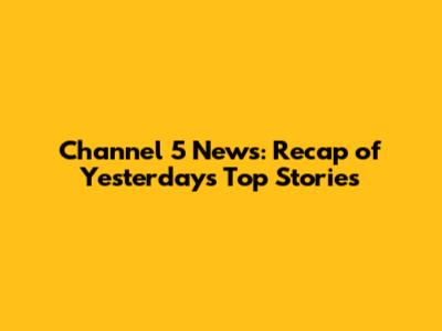Channel 5 News: Recap of Yesterday's Top Stories