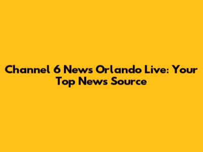 Channel 6 News Orlando Live: Your Top News Source