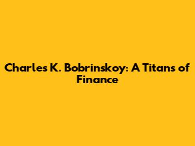 Charles K. Bobrinskoy: A Titans of Finance