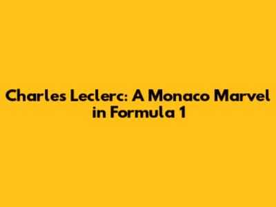 Charles Leclerc: A Monaco Marvel in Formula 1