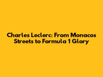 Charles Leclerc: From Monaco's Streets to Formula 1 Glory