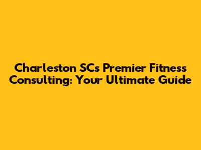 Charleston SC's Premier Fitness Consulting: Your Ultimate Guide