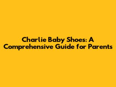 Charlie Baby Shoes: A Comprehensive Guide for Parents