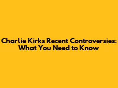 Charlie Kirk's Recent Controversies: What You Need to Know
