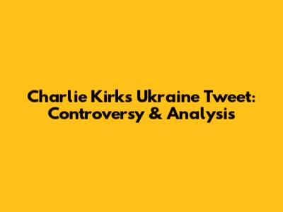 Charlie Kirk's Ukraine Tweet: Controversy & Analysis