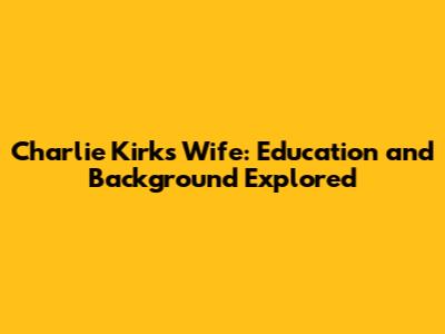 Charlie Kirk's Wife: Education and Background Explored