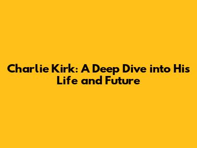 Charlie Kirk: A Deep Dive into His Life and Future