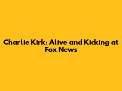 Charlie Kirk: Alive and Kicking at Fox News