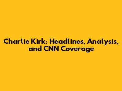 Charlie Kirk: Headlines, Analysis, and CNN Coverage