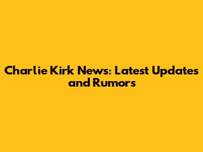 Charlie Kirk News: Latest Updates and Rumors