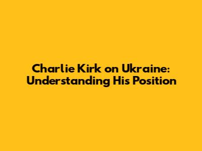 Charlie Kirk on Ukraine: Understanding His Position
