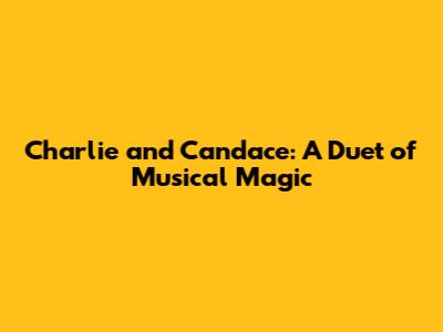 Charlie and Candace: A Duet of Musical Magic