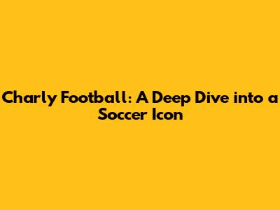 Charly Football: A Deep Dive into a Soccer Icon