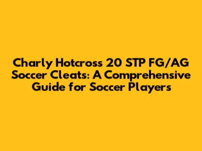 Charly Hotcross 20 STP FG/AG Soccer Cleats: A Comprehensive Guide for Soccer Players