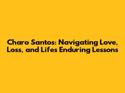 Charo Santos: Navigating Love, Loss, and Life's Enduring Lessons