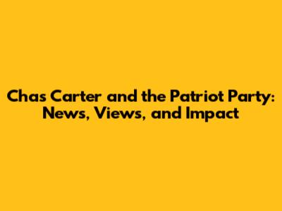 Chas Carter and the Patriot Party: News, Views, and Impact