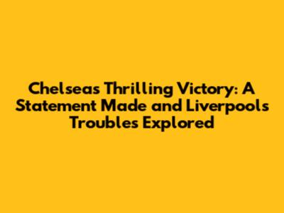 Chelsea's Thrilling Victory: A Statement Made and Liverpool's Troubles Explored