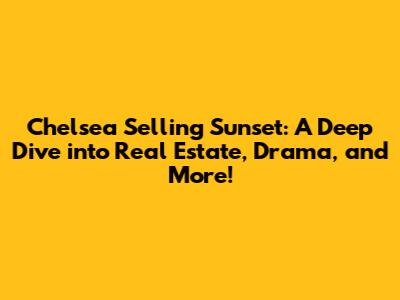 Chelsea Selling Sunset: A Deep Dive into Real Estate, Drama, and More!