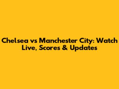 Chelsea vs Manchester City: Watch Live, Scores & Updates