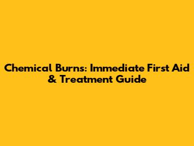 Chemical Burns: Immediate First Aid & Treatment Guide