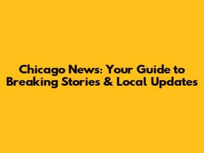 Chicago News: Your Guide to Breaking Stories & Local Updates