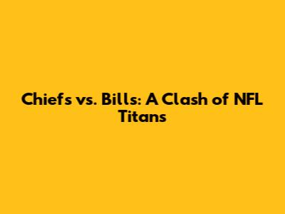Chiefs vs. Bills: A Clash of NFL Titans