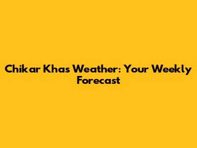 Chikar Khas Weather: Your Weekly Forecast