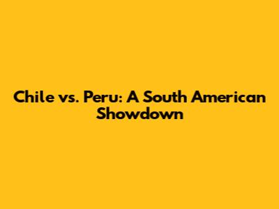 Chile vs. Peru: A South American Showdown