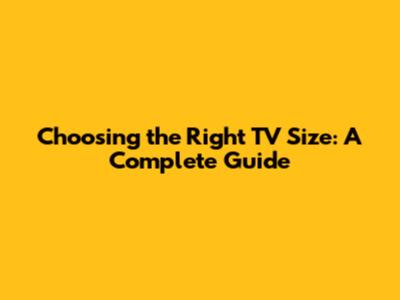 Choosing the Right TV Size: A Complete Guide