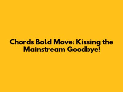 Chord's Bold Move: Kissing the Mainstream Goodbye!