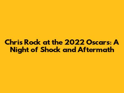 Chris Rock at the 2022 Oscars: A Night of Shock and Aftermath