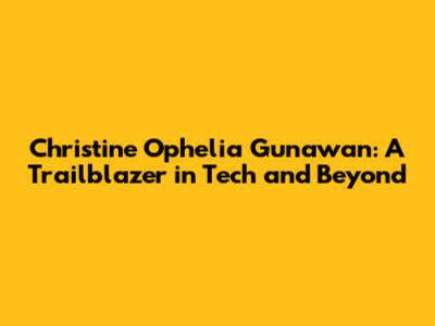 Christine Ophelia Gunawan: A Trailblazer in Tech and Beyond