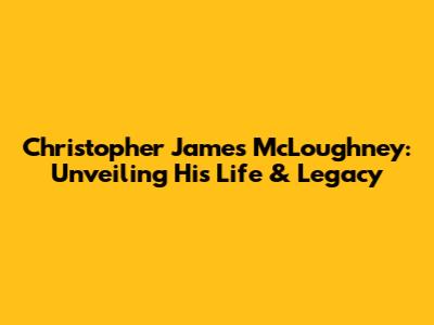Christopher James McLoughney: Unveiling His Life & Legacy