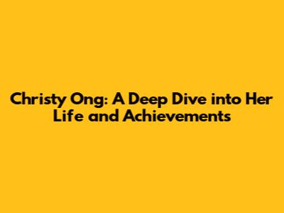 Christy Ong: A Deep Dive into Her Life and Achievements
