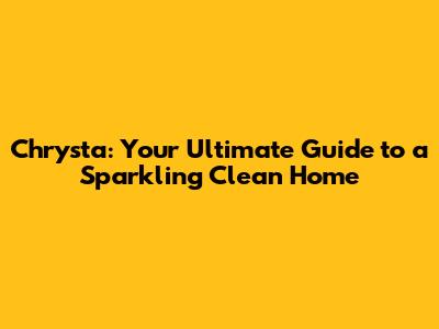 Chrysta: Your Ultimate Guide to a Sparkling Clean Home