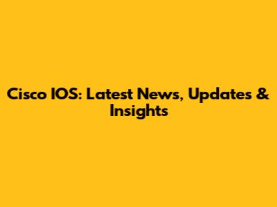 Cisco IOS: Latest News, Updates & Insights