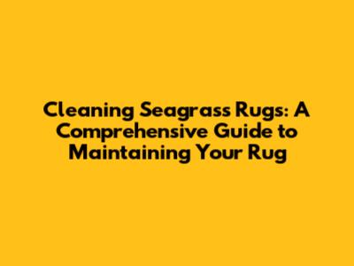 Cleaning Seagrass Rugs: A Comprehensive Guide to Maintaining Your Rug