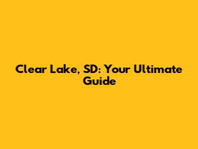 Clear Lake, SD: Your Ultimate Guide