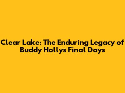 Clear Lake: The Enduring Legacy of Buddy Holly's Final Days