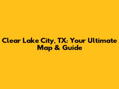 Clear Lake City, TX: Your Ultimate Map & Guide