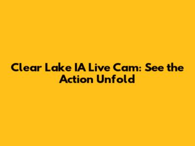 Clear Lake IA Live Cam: See the Action Unfold