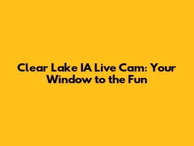 Clear Lake IA Live Cam: Your Window to the Fun