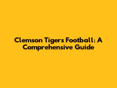 Clemson Tigers Football: A Comprehensive Guide