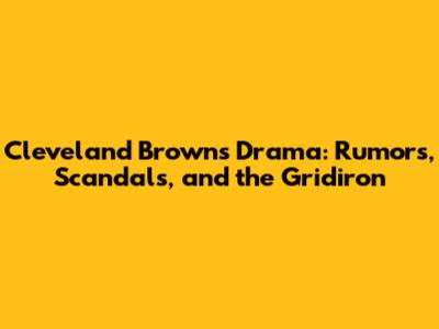 Cleveland Browns Drama: Rumors, Scandals, and the Gridiron