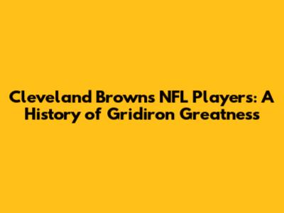 Cleveland Browns NFL Players: A History of Gridiron Greatness