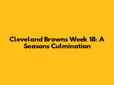 Cleveland Browns Week 18: A Season's Culmination