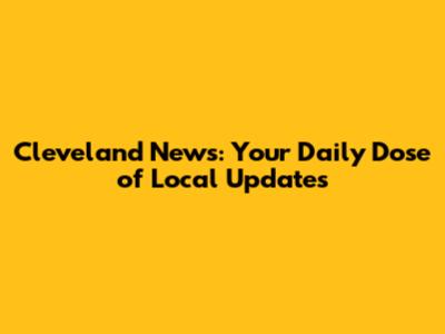 Cleveland News: Your Daily Dose of Local Updates
