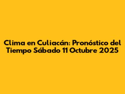 Clima en Culiacán: Pronóstico del Tiempo Sábado 11 Octubre 2025